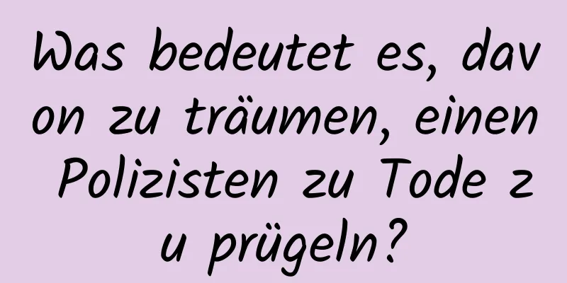 Was bedeutet es, davon zu träumen, einen Polizisten zu Tode zu prügeln?