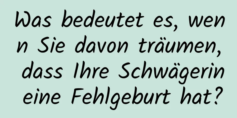 Was bedeutet es, wenn Sie davon träumen, dass Ihre Schwägerin eine Fehlgeburt hat?