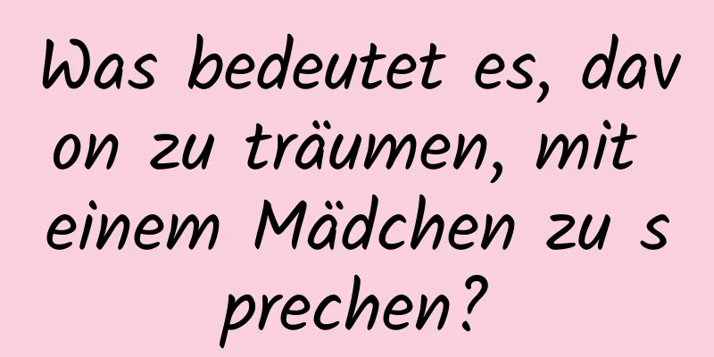 Was bedeutet es, davon zu träumen, mit einem Mädchen zu sprechen?