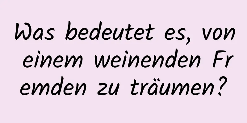 Was bedeutet es, von einem weinenden Fremden zu träumen?