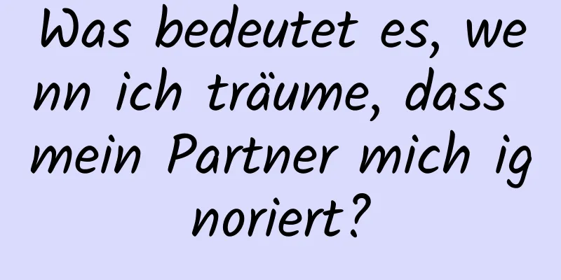 Was bedeutet es, wenn ich träume, dass mein Partner mich ignoriert?