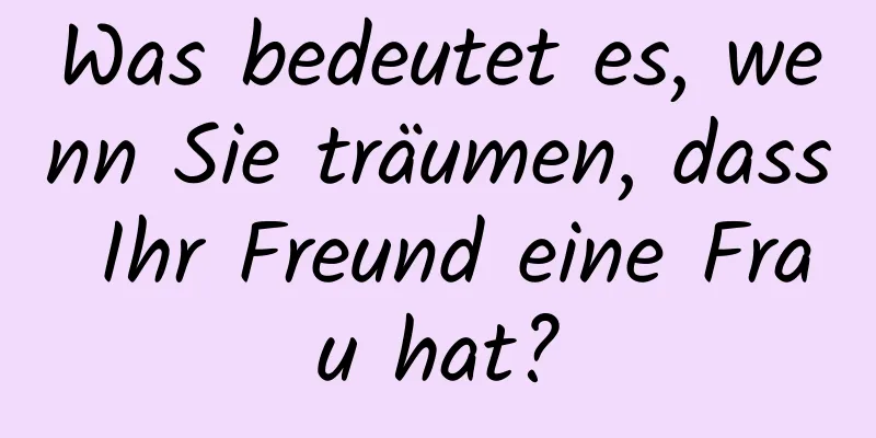 Was bedeutet es, wenn Sie träumen, dass Ihr Freund eine Frau hat?