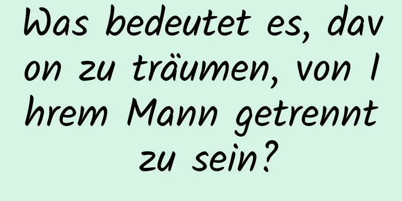 Was bedeutet es, davon zu träumen, von Ihrem Mann getrennt zu sein?