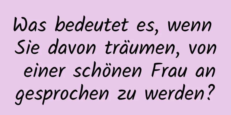 Was bedeutet es, wenn Sie davon träumen, von einer schönen Frau angesprochen zu werden?