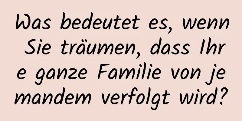 Was bedeutet es, wenn Sie träumen, dass Ihre ganze Familie von jemandem verfolgt wird?