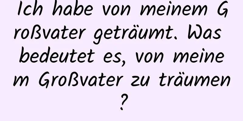 Ich habe von meinem Großvater geträumt. Was bedeutet es, von meinem Großvater zu träumen?