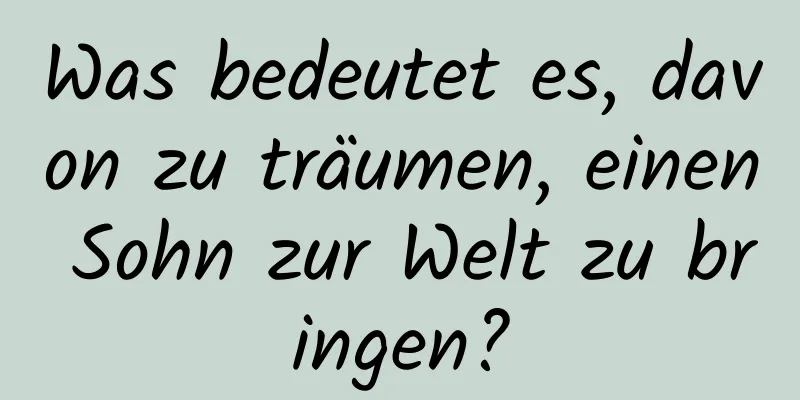 Was bedeutet es, davon zu träumen, einen Sohn zur Welt zu bringen?