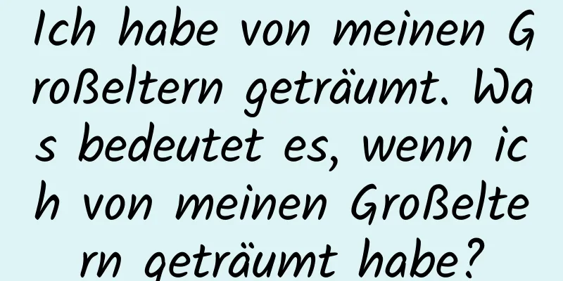 Ich habe von meinen Großeltern geträumt. Was bedeutet es, wenn ich von meinen Großeltern geträumt habe?