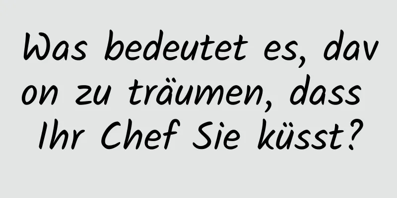 Was bedeutet es, davon zu träumen, dass Ihr Chef Sie küsst?