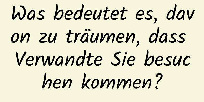 Was bedeutet es, davon zu träumen, dass Verwandte Sie besuchen kommen?