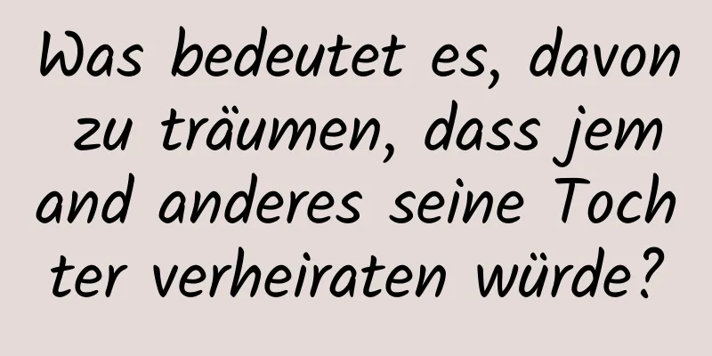 Was bedeutet es, davon zu träumen, dass jemand anderes seine Tochter verheiraten würde?