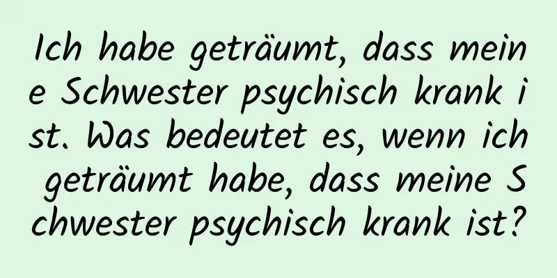 Ich habe geträumt, dass meine Schwester psychisch krank ist. Was bedeutet es, wenn ich geträumt habe, dass meine Schwester psychisch krank ist?