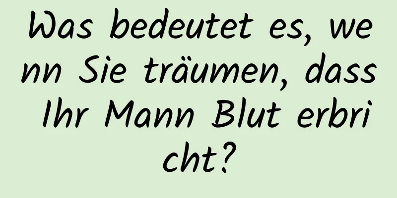 Was bedeutet es, wenn Sie träumen, dass Ihr Mann Blut erbricht?