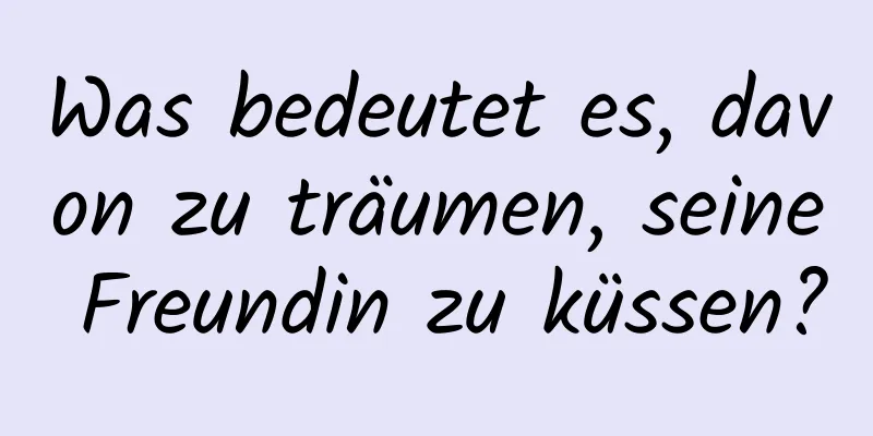 Was bedeutet es, davon zu träumen, seine Freundin zu küssen?