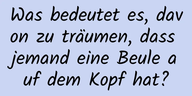 Was bedeutet es, davon zu träumen, dass jemand eine Beule auf dem Kopf hat?