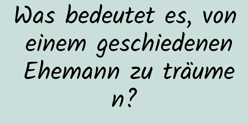 Was bedeutet es, von einem geschiedenen Ehemann zu träumen?