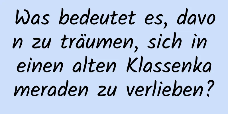 Was bedeutet es, davon zu träumen, sich in einen alten Klassenkameraden zu verlieben?