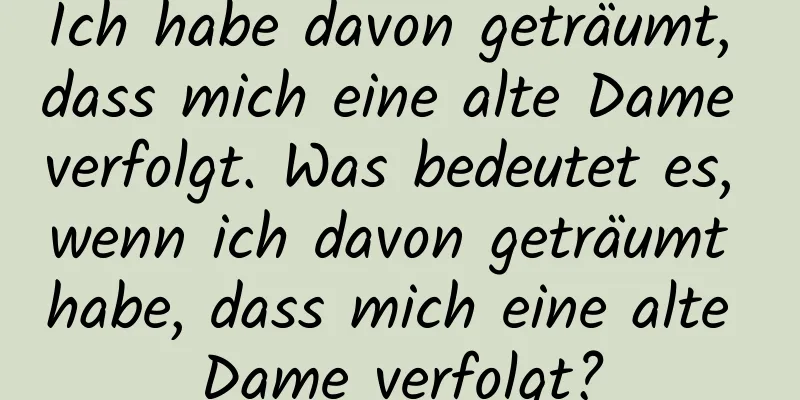 Ich habe davon geträumt, dass mich eine alte Dame verfolgt. Was bedeutet es, wenn ich davon geträumt habe, dass mich eine alte Dame verfolgt?