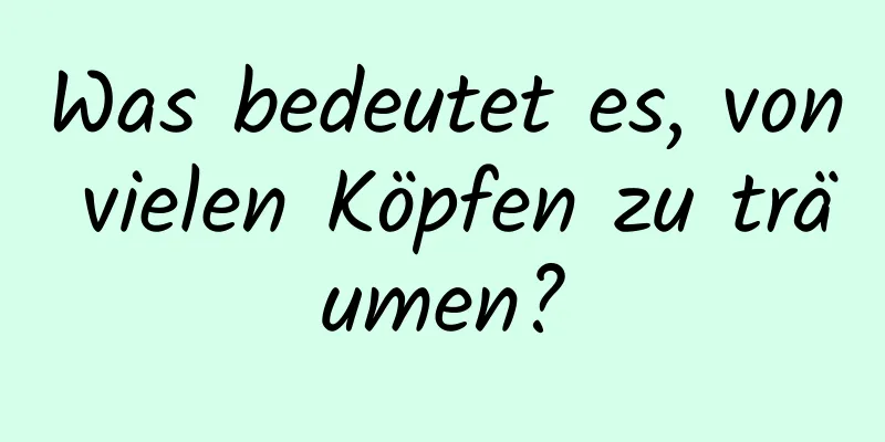 Was bedeutet es, von vielen Köpfen zu träumen?