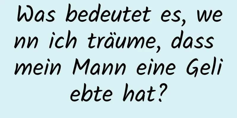 Was bedeutet es, wenn ich träume, dass mein Mann eine Geliebte hat?