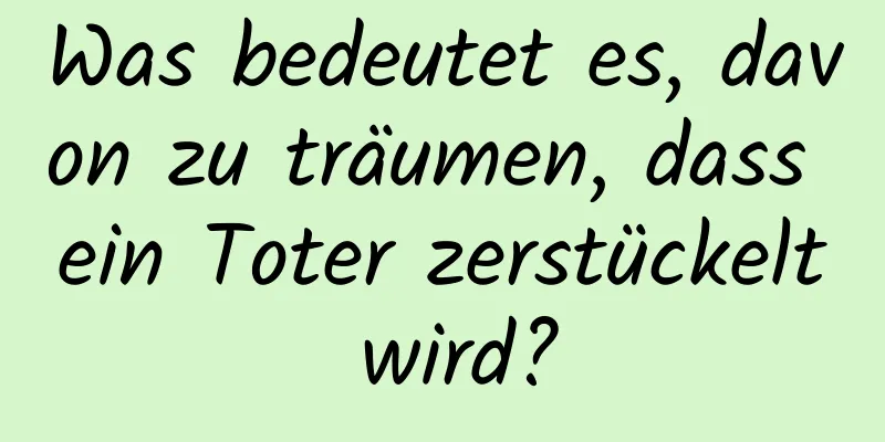 Was bedeutet es, davon zu träumen, dass ein Toter zerstückelt wird?