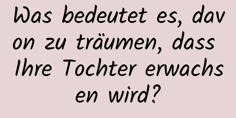 Was bedeutet es, davon zu träumen, dass Ihre Tochter erwachsen wird?