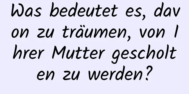 Was bedeutet es, davon zu träumen, von Ihrer Mutter gescholten zu werden?