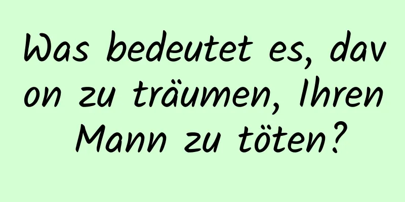 Was bedeutet es, davon zu träumen, Ihren Mann zu töten?