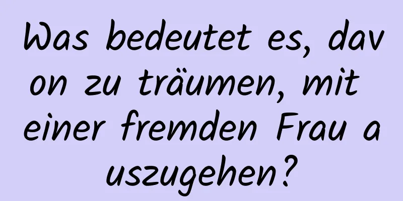 Was bedeutet es, davon zu träumen, mit einer fremden Frau auszugehen?