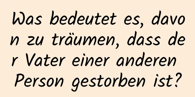 Was bedeutet es, davon zu träumen, dass der Vater einer anderen Person gestorben ist?