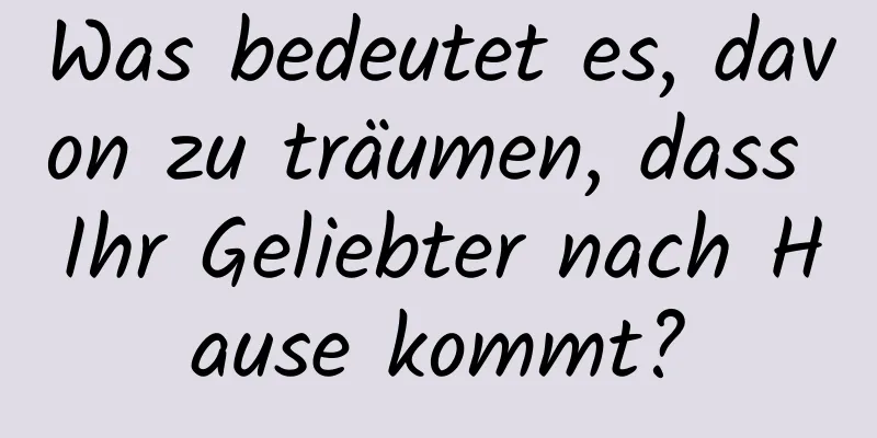 Was bedeutet es, davon zu träumen, dass Ihr Geliebter nach Hause kommt?