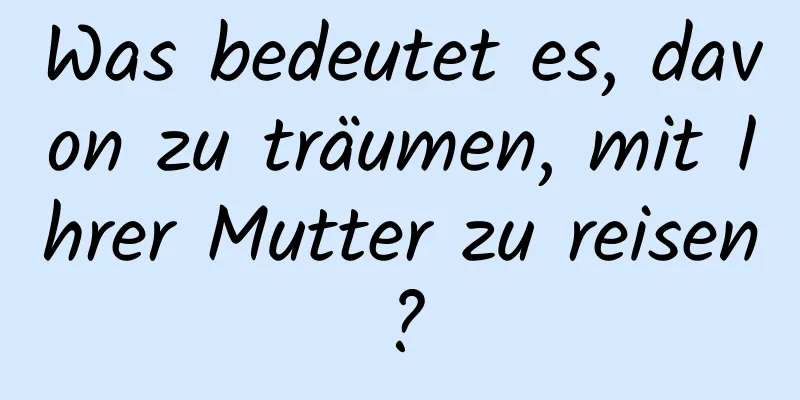 Was bedeutet es, davon zu träumen, mit Ihrer Mutter zu reisen?