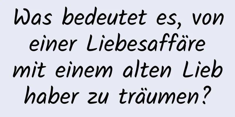 Was bedeutet es, von einer Liebesaffäre mit einem alten Liebhaber zu träumen?