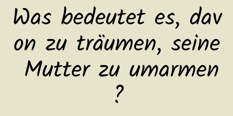 Was bedeutet es, davon zu träumen, seine Mutter zu umarmen?