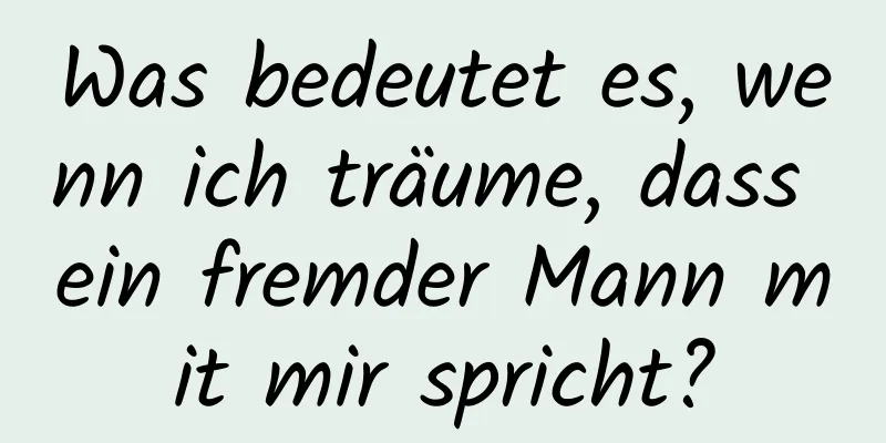 Was bedeutet es, wenn ich träume, dass ein fremder Mann mit mir spricht?