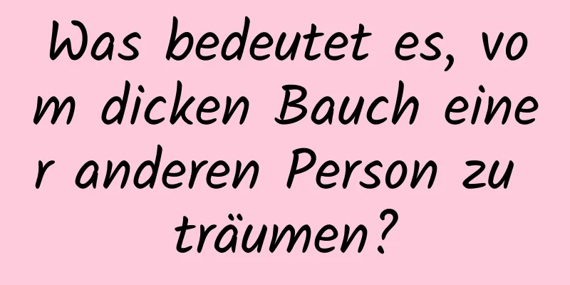 Was bedeutet es, vom dicken Bauch einer anderen Person zu träumen?