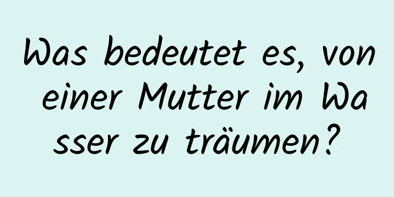 Was bedeutet es, von einer Mutter im Wasser zu träumen?