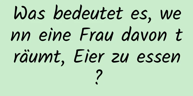 Was bedeutet es, wenn eine Frau davon träumt, Eier zu essen?