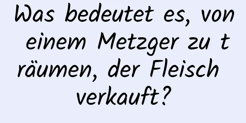 Was bedeutet es, von einem Metzger zu träumen, der Fleisch verkauft?