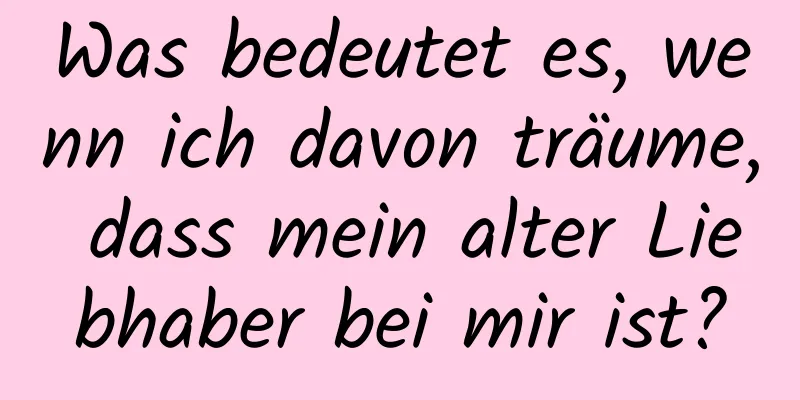 Was bedeutet es, wenn ich davon träume, dass mein alter Liebhaber bei mir ist?