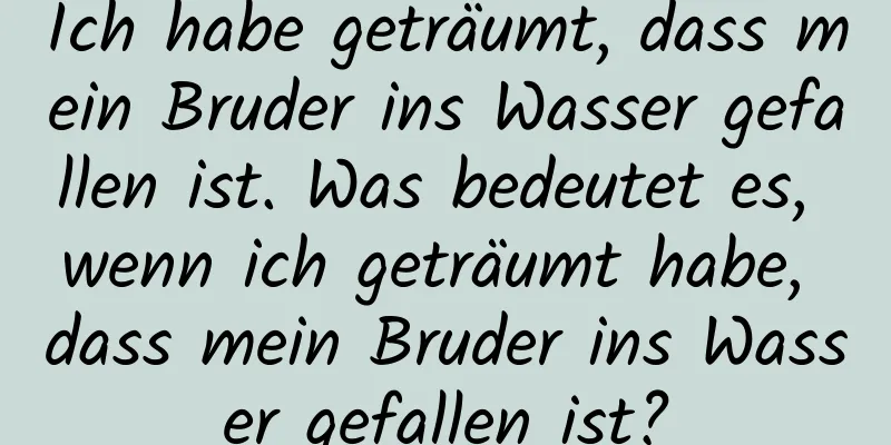 Ich habe geträumt, dass mein Bruder ins Wasser gefallen ist. Was bedeutet es, wenn ich geträumt habe, dass mein Bruder ins Wasser gefallen ist?