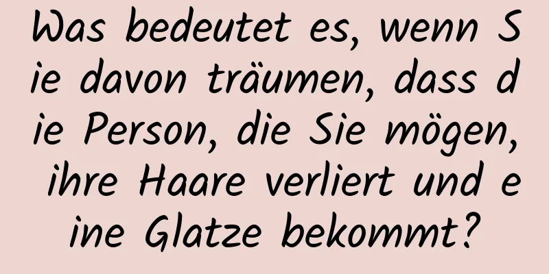 Was bedeutet es, wenn Sie davon träumen, dass die Person, die Sie mögen, ihre Haare verliert und eine Glatze bekommt?