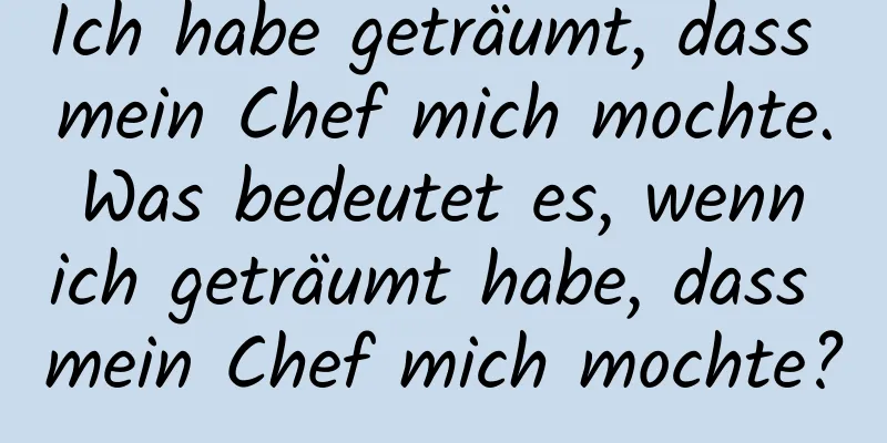 Ich habe geträumt, dass mein Chef mich mochte. Was bedeutet es, wenn ich geträumt habe, dass mein Chef mich mochte?