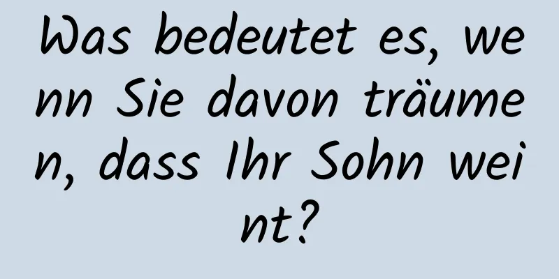 Was bedeutet es, wenn Sie davon träumen, dass Ihr Sohn weint?