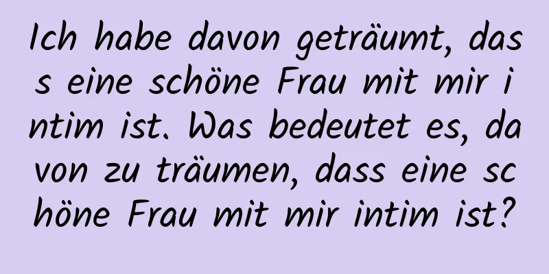 Ich habe davon geträumt, dass eine schöne Frau mit mir intim ist. Was bedeutet es, davon zu träumen, dass eine schöne Frau mit mir intim ist?