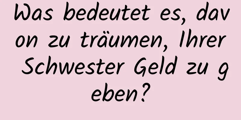 Was bedeutet es, davon zu träumen, Ihrer Schwester Geld zu geben?