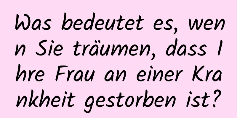 Was bedeutet es, wenn Sie träumen, dass Ihre Frau an einer Krankheit gestorben ist?