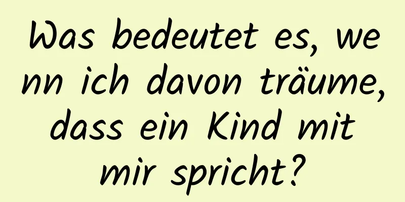 Was bedeutet es, wenn ich davon träume, dass ein Kind mit mir spricht?