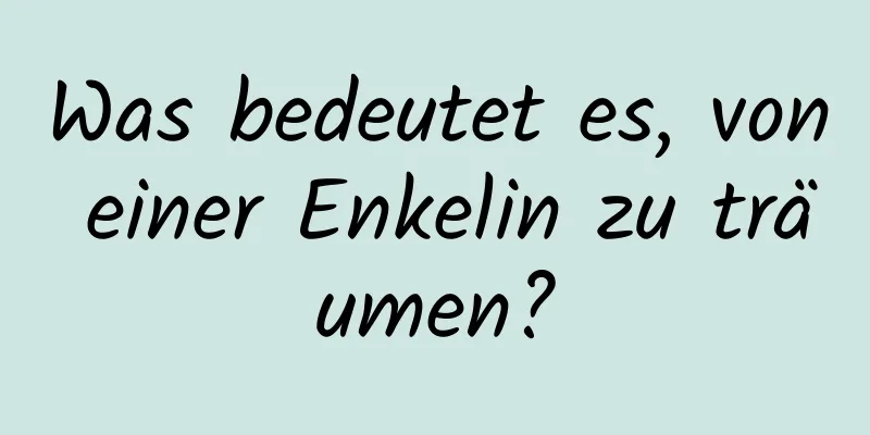 Was bedeutet es, von einer Enkelin zu träumen?