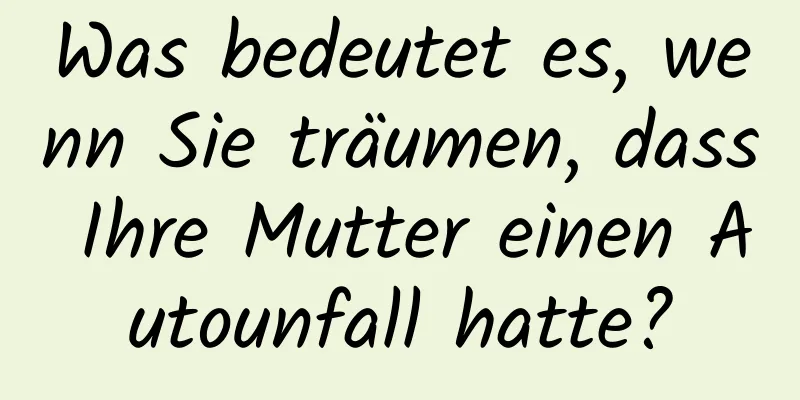 Was bedeutet es, wenn Sie träumen, dass Ihre Mutter einen Autounfall hatte?